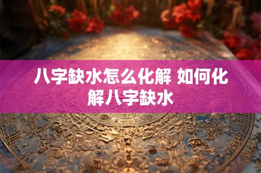 八字缺水怎么化解 如何化解八字缺水