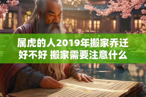 属虎的人2019年搬家乔迁好不好 搬家需要注意什么 属虎的人2019年搬家乔迁好不好 搬家需要注意什么