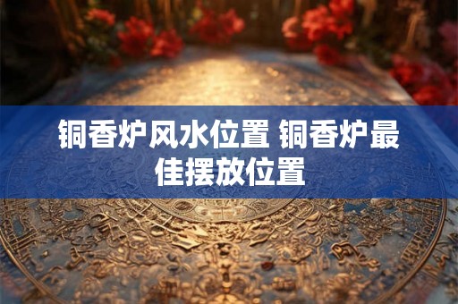 铜香炉风水位置 铜香炉最佳摆放位置