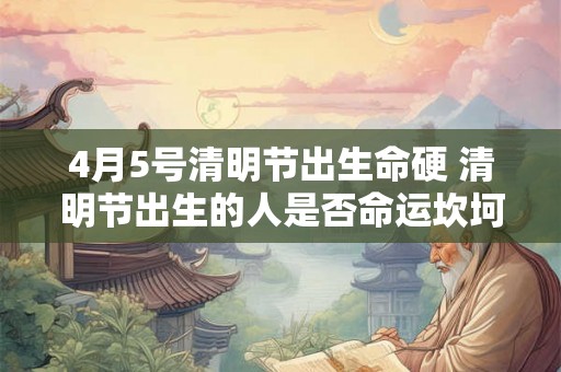 4月5号清明节出生命硬 清明节出生的人是否命运坎坷