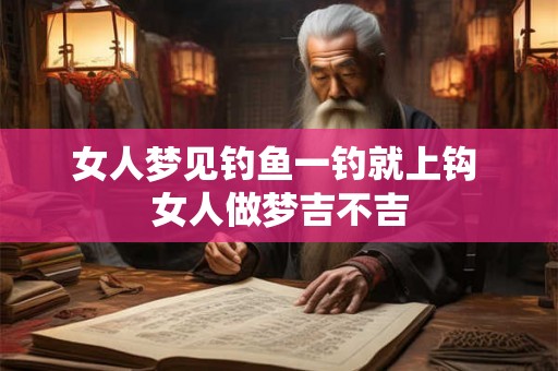 女人梦见钓鱼一钓就上钩 女人做梦吉不吉 女人梦见钓鱼一钓就上钩 女人做梦吉不吉