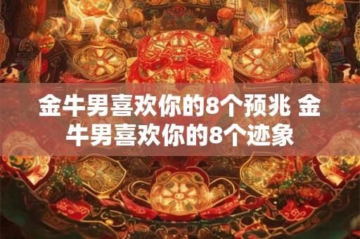 金牛男喜欢你的8个预兆 金牛男喜欢你的8个迹象