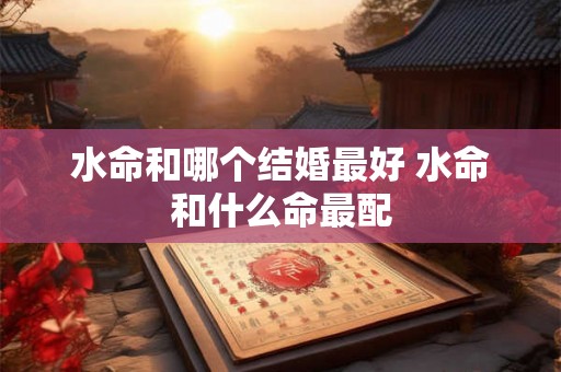 水命和哪个结婚最好 水命和什么命最配