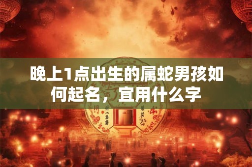 晚上1点出生的属蛇男孩如何起名，宜用什么字