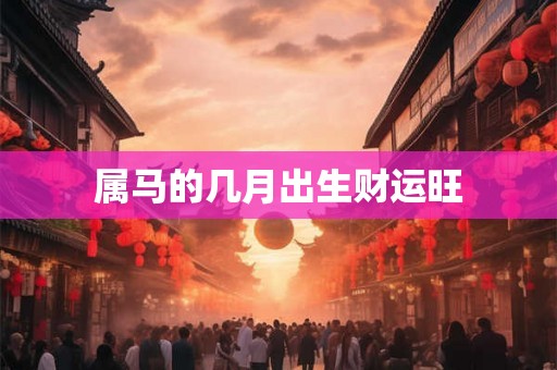属马的几月出生财运旺