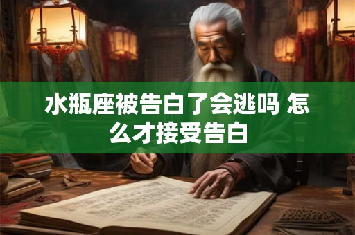 水瓶座被告白了会逃吗 怎么才接受告白