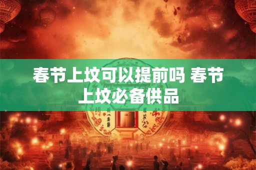 春节上坟可以提前吗 春节上坟必备供品