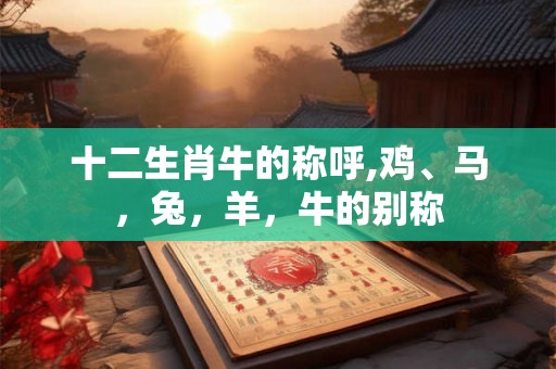 十二生肖牛的称呼,鸡、马，兔，羊，牛的别称
