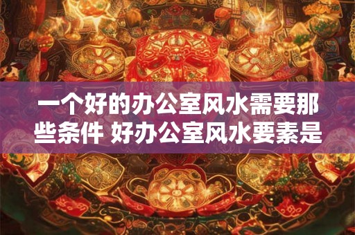 一个好的办公室风水需要那些条件 好办公室风水要素是什么
