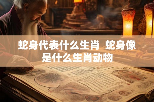 蛇身代表什么生肖  蛇身像是什么生肖动物