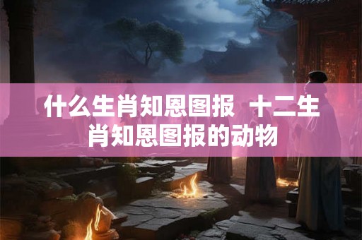 什么生肖知恩图报  十二生肖知恩图报的动物