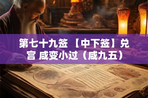 第七十九签 【中下签】兑宫 咸变小过(咸九五) 第七十九签 【中下签】兑宫 咸变小过(咸九五)