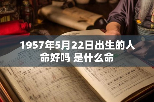 1957年5月22日出生的人命好吗 是什么命