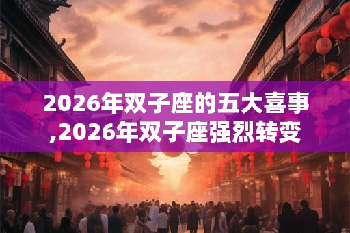 2026年双子座的五大喜事,2026年双子座强烈转变