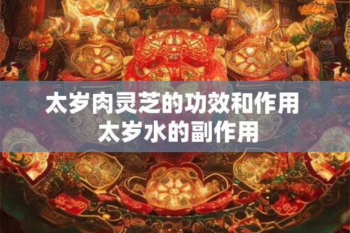 太岁肉灵芝的功效和作用 太岁水的副作用 太岁肉灵芝的功效和作用 太岁水的副作用