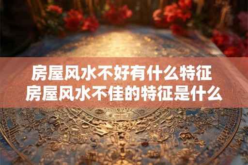 房屋风水不好有什么特征 房屋风水不佳的特征是什么