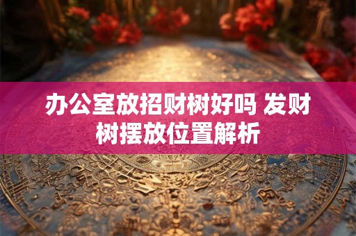 办公室放招财树好吗 发财树摆放位置解析
