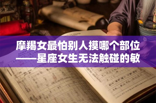 摩羯女最怕别人摸哪个部位——星座女生无法触碰的敏感点