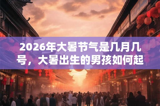 2026年大暑节气是几月几号,大暑出生的男孩如何起名字 2026年大暑节气是几月几号,大暑出生的男孩如何起名字