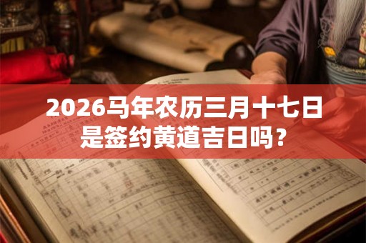 2026马年农历三月十七日是签约黄道吉日吗？