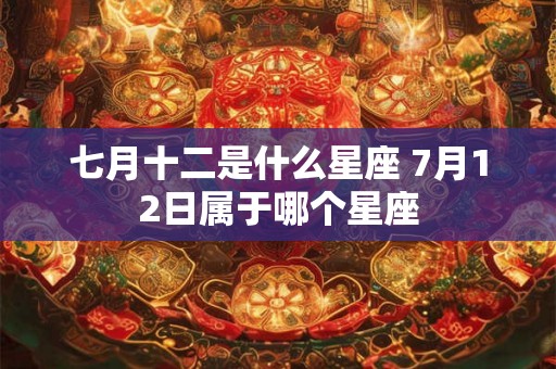 七月十二是什么星座 7月12日属于哪个星座 七月十二是什么星座 7月12日属于哪个星座