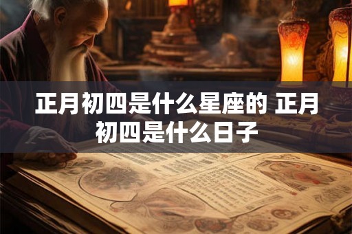 正月初四是什么星座的 正月初四是什么日子
