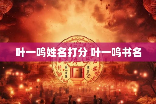 叶一鸣姓名打分 叶一鸣书名