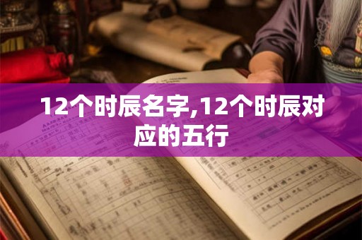 12个时辰名字,12个时辰对应的五行 12个时辰名字,12个时辰对应的五行