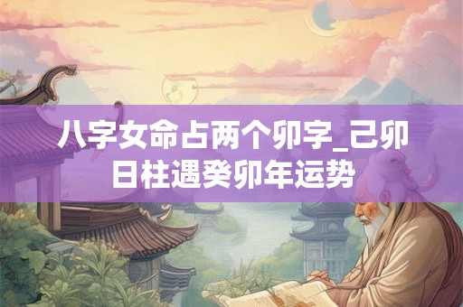 八字女命占两个卯字_己卯日柱遇癸卯年运势