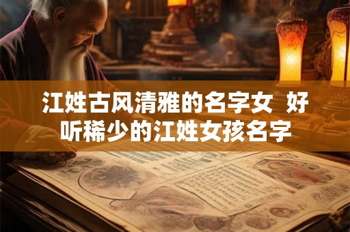 江姓古风清雅的名字女 好听稀少的江姓女孩名字 江姓古风清雅的名字女 好听稀少的江姓女孩名字