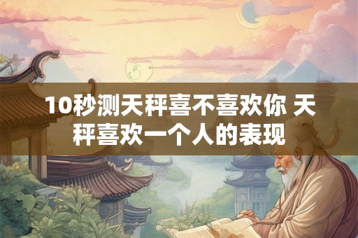 10秒测天秤喜不喜欢你 天秤喜欢一个人的表现