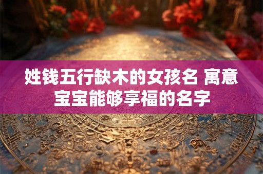 姓钱五行缺木的女孩名 寓意宝宝能够享福的名字