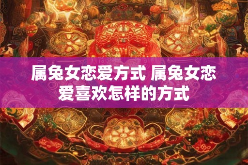 属兔女恋爱方式 属兔女恋爱喜欢怎样的方式