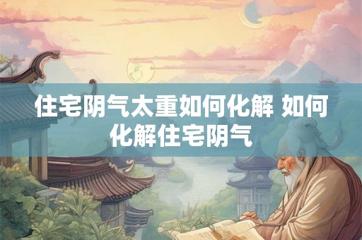 住宅阴气太重如何化解 如何化解住宅阴气