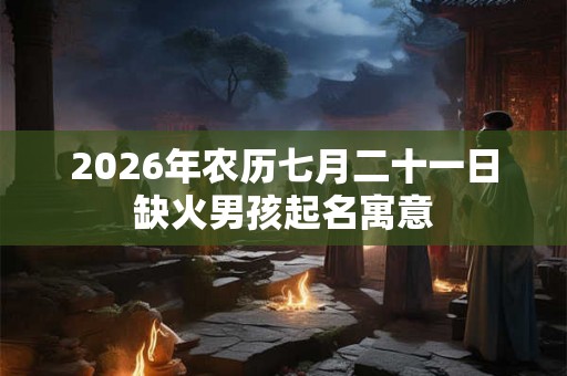 2026年农历七月二十一日缺火男孩起名寓意