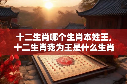 十二生肖哪个生肖本姓王,十二生肖我为王是什么生肖