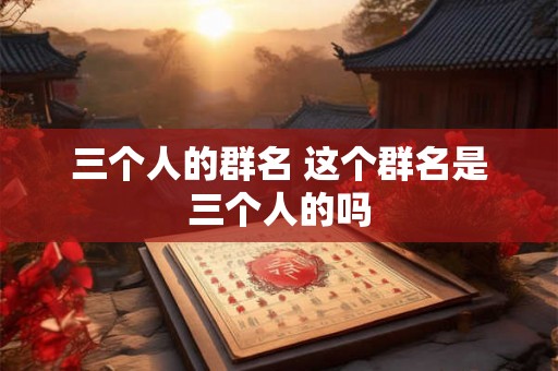 三个人的群名 这个群名是三个人的吗