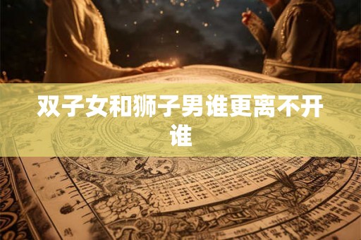 双子女和狮子男谁更离不开谁