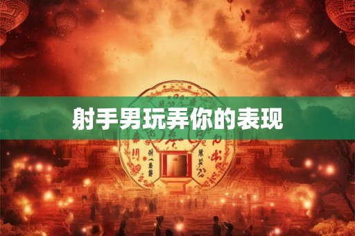 射手男玩弄你的表现
