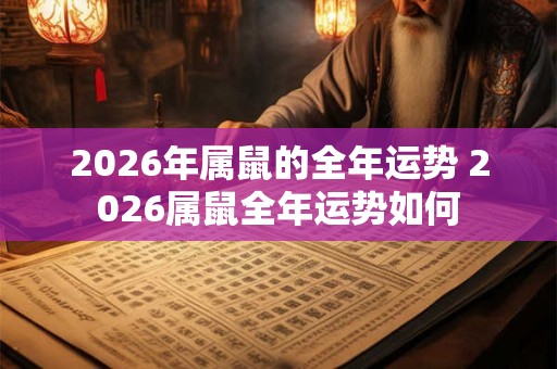 2026年属鼠的全年运势 2026属鼠全年运势如何 2026年属鼠的全年运势 2026属鼠全年运势如何