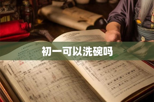 初一可以洗碗吗 初一可以洗碗吗