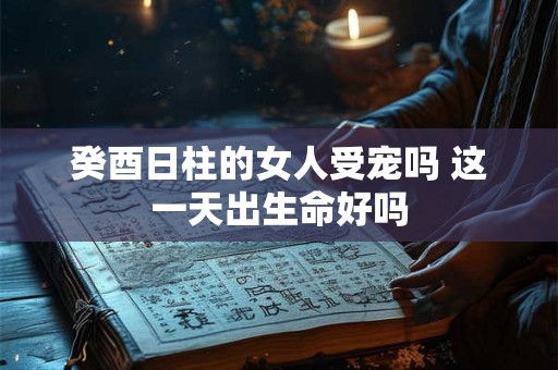 癸酉日柱的女人受宠吗 这一天出生命好吗