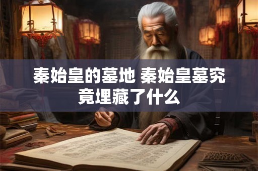 秦始皇的墓地 秦始皇墓究竟埋藏了什么