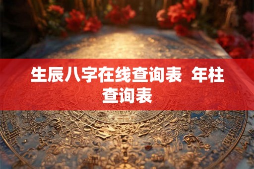 生辰八字在线查询表 年柱查询表 生辰八字在线查询表 年柱查询表
