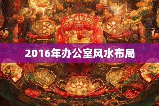 2016年办公室风水布局 2016年办公室风水布局