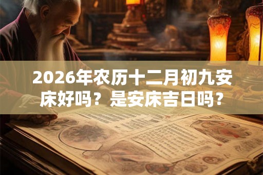 2026年农历十二月初九安床好吗？是安床吉日吗？