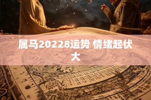 属马20228运势 情绪起伏大 属马20228运势 情绪起伏大