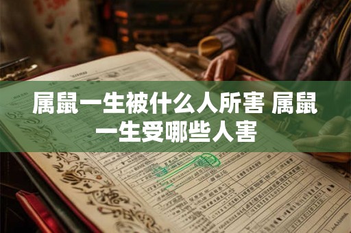属鼠一生被什么人所害 属鼠一生受哪些人害