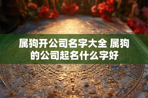 属狗开公司名字大全 属狗的公司起名什么字好