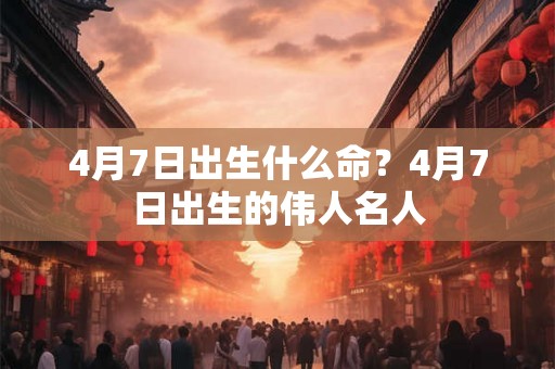4月7日出生什么命？4月7日出生的伟人名人